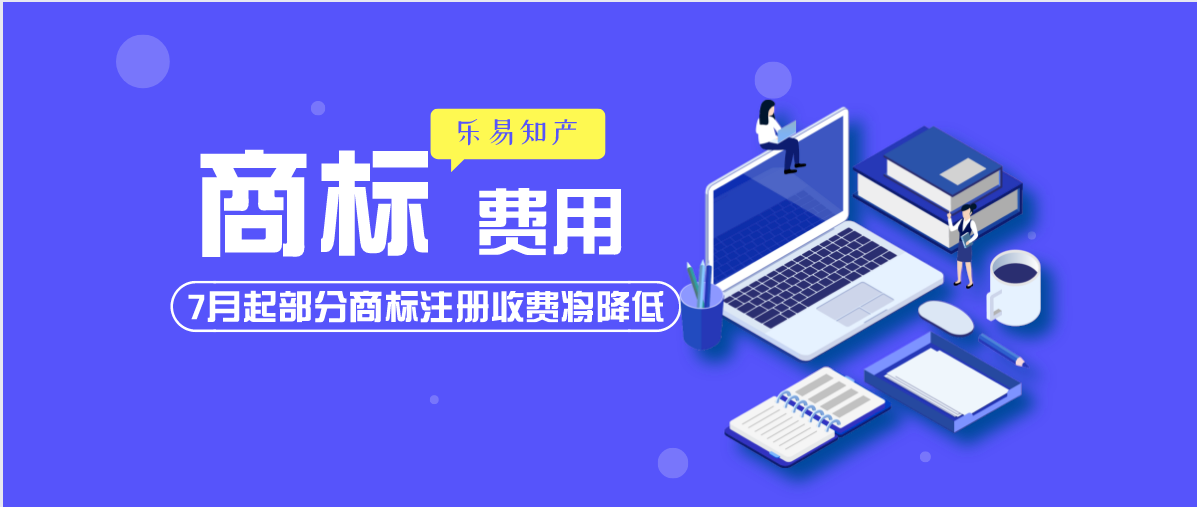 开云体育 开云官网7月起部分商标注册收费将降低-乐易知识产权